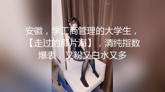 安徽，学工商管理的大学生，【走过的那片海】，清纯指数爆表，又粉又白水又多