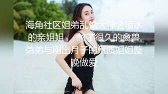 海角社区姐弟乱伦大神会喷水的亲姐姐❤️憋了很久的禽兽弟弟与刚出月子的气质姐姐整晚做爱