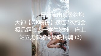 ⚫️⚫️⚫️最新流出顶级约炮大神【OK嘎得】接连2次约会极品露脸大一学生嫩妹，床上站立无套爆肏娇喘销魂 (3)