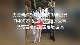 天美傳媒&麻豆傳媒聯合出品 TM0027 酒后与表姐的故事 漂亮表姐照顧表弟反被操