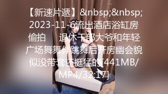 【新速片遞】&nbsp;&nbsp;2023-11-6流出酒店浴缸房偷拍❤️退休干部大爷和年轻广场舞舞伴跳舞后开房幽会貌似没带套还挺猛的[441MB/MP4/32:17]