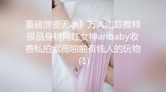 重磅泄密无水》万人追踪推特极品身材网红女神anbaby收费私拍紫薇啪啪有钱人的玩物 (1)