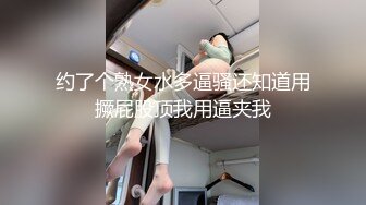 约了个熟女水多逼骚还知道用撅屁股顶我用逼夹我