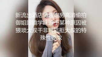 新流出酒店情趣炮房高清偷拍御姐眼镜学妹迫于某种原因被猥琐大叔干非常抗拒大叔的特殊性要求