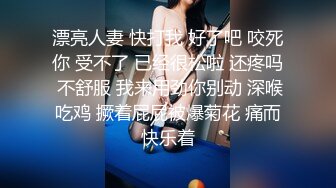 漂亮人妻 快打我 好了吧 咬死你 受不了 已经很松啦 还疼吗 不舒服 我来用劲你别动 深喉吃鸡 撅着屁屁被爆菊花 痛而快乐着