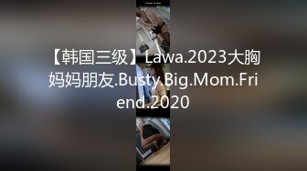 【韩国三级】Lawa.2023大胸妈妈朋友.Busty.Big.Mom.Friend.2020