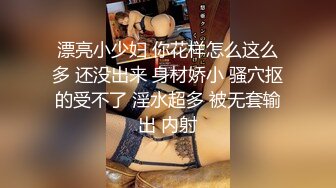 漂亮小少妇 你花样怎么这么多 还没出来 身材娇小 骚穴抠的受不了 淫水超多 被无套输出 内射