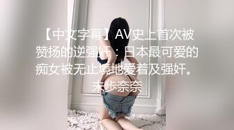 【中文字幕】AV史上首次被赞扬的逆强奸：日本最可爱的痴女被无止境地爱着及强奸。未歩奈奈