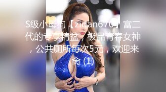 S级小母狗【zidan670】富二代的专享精盆，极品青春女神，公共厕所每次5元，欢迎来肏 (1)