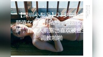 【深圳小梨涡】23岁露脸高颜值女神推特私拍，极品女菩萨，喜欢人前露出喜欢被金主调教啪啪