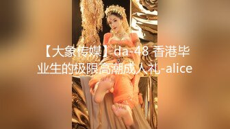 【大象传媒】da-48 香港毕业生的极限高潮成人礼-alice