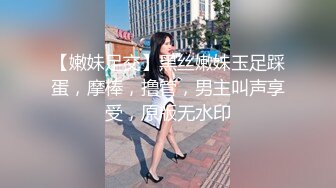 【嫩妹足交】黑丝嫩妹玉足踩蛋，摩棒，撸管，男主叫声享受，原版无水印