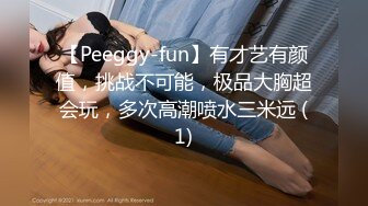 【Peeggy-fun】有才艺有颜值，挑战不可能，极品大胸超会玩，多次高潮喷水三米远 (1)