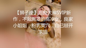 【狮子座】泡良大神SVIP新作，不戴胸罩的高冷女，良家小姐姐，粉乳美穴，自己掰开求插