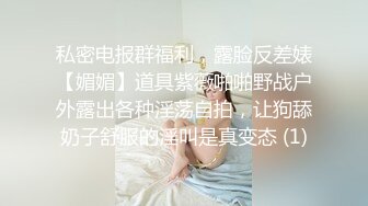 私密电报群福利，露脸反差婊【媚媚】道具紫薇啪啪野战户外露出各种淫荡自拍，让狗舔奶子舒服的淫叫是真变态 (1)