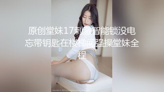 原创堂妹17刺激智能锁没电忘带钥匙在楼梯间强操堂妹全程