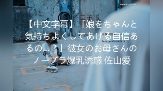 【中文字幕】「娘をちゃんと気持ちよくしてあげる自信あるの…？」彼女のお母さんのノーブラ爆乳诱惑 佐山爱