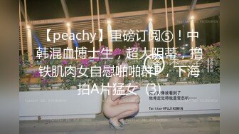 【peachy】重磅订阅⑤！中韩混血博士生，超大阴蒂，撸铁肌肉女自慰啪啪群P，下海拍A片猛女  (3)