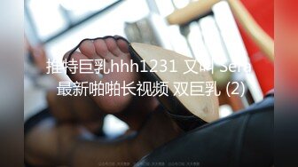 推特巨乳hhh1231 又叫 Sera 最新啪啪长视频 双巨乳 (2)