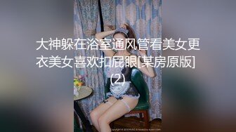 大神躲在浴室通风管看美女更衣美女喜欢扣屁眼[某房原版] (2)