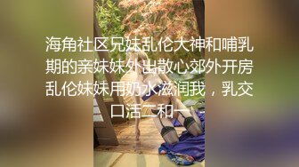 海角社区兄妹乱伦大神和哺乳期的亲妹妹外出散心郊外开房乱伦妹妹用奶水滋润我，乳交口活二和一