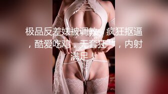 极品反差婊被调教，疯狂抠逼，酷爱吃鸡，无套狂艹，内射满足！