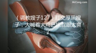 （调教嫂子127）肛交厚黑嫂子，大喊着大鸡巴操屁眼太爽了