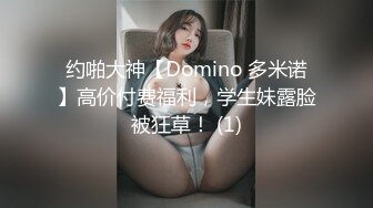 约啪大神【Domino 多米诺】高价付费福利，学生妹露脸被狂草！ (1)