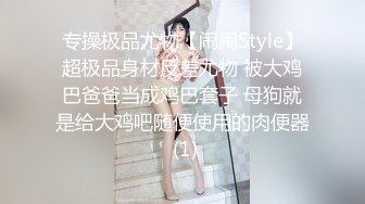 专操极品尤物【闹闹Style】超极品身材反差尤物 被大鸡巴爸爸当成鸡巴套子 母狗就是给大鸡吧随便使用的肉便器 (1)