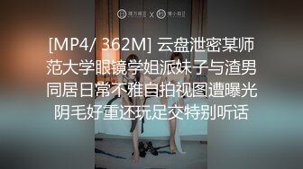 [MP4/ 362M] 云盘泄密某师范大学眼镜学姐派妹子与渣男同居日常不雅自拍视图遭曝光阴毛好重还玩足交特别听话