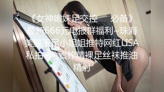 《女神嫩妹足交控❤️必备》最新666元电报群福利~珠海美腿玉足小姐姐推特网红LISA私拍~龟责榨精裸足丝袜推油精射