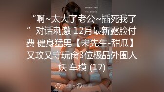 “啊~太大了老公~插死我了”对话刺激 12月最新露脸付费 健身猛男【宋先生-甜瓜】又攻又守玩肏3位极品外围人妖 车模 (17)