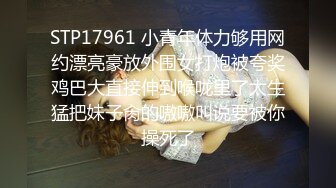 STP17961 小青年体力够用网约漂亮豪放外围女打炮被夸奖鸡巴大直接伸到喉咙里了太生猛把妹子肏的嗷嗷叫说要被你操死了