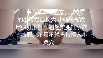 ❤️青春活力美少女❤️00后的小可爱已长大 小骚货被大屌疯狂抽插，翘起美腿插小穴，衣服来不及不脱直接插入小嫩穴！