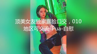 顶美女友独家露脸口交，010地区可交流-Pua-自慰