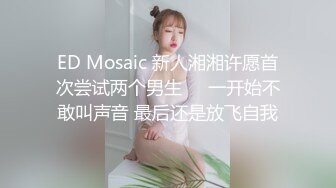 ED Mosaic 新人湘湘许愿首次尝试两个男生❤️一开始不敢叫声音 最后还是放飞自我