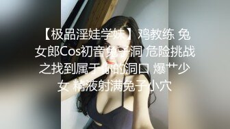 【极品淫娃学妹】鸡教练 兔女郎Cos初音兔子洞 危险挑战之找到属于你的洞口 爆艹少女 精液射满兔子小穴