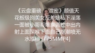 《云盘重磅㊙️泄密》颜值天花板级别美女反差婊私下淫荡一面被小哥哥爆操调教中出内射上面深喉下面自己抠潮喷无水原档 [775MMP4]