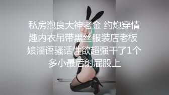 私房泡良大神老金 约炮穿情趣内衣吊带黑丝服装店老板 娘淫语骚话性欲超强干了1个多小最后射屁股上