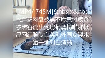 [MP4/ 745M]&nbsp;&nbsp;胖叔网盘被黑不愿意付赎金被黑客流出炮房销魂椅啪啪极品网红脸肤白美乳外围女淫水洒一地对白清晰