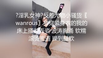 ?淫乳女神?反差尤物小骚货〖wanrous〗身穿紧身衣的我的床上搔首弄姿 波涛胸涌 软糯滚烫蜜道 操到腿软