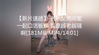 【新片速遞】 老熟女携闺蜜一起口活被操 真是越老越骚啊[181MB/MP4/14:01]