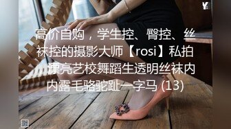 高价自购，学生控、臀控、丝袜控的摄影大师【rosi】私拍，漂亮艺校舞蹈生透明丝袜内内露毛骆驼趾一字马 (13)