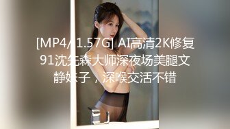 [MP4/ 1.57G] AI高清2K修复91沈先森大师深夜场美腿文静妹子，深喉交活不错