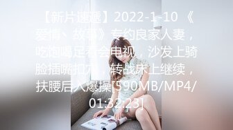 【新片速遞】2022-1-10 《爱情丶故事》专约良家人妻，吃饱喝足看会电视，沙发上骑脸插嘴扣穴，转战床上继续，扶腰后入爆操[590MB/MP4/01:32:23]