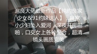 泡良大佬最新作品【纯约良家少女&91约妹达人】，良家小少妇坠入爱河，深夜开房啪啪，口交女上各种配合，超清镜头画质完美