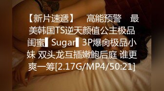 【新片速遞】 ✿高能预警✿ 最美韩国TS逆天颜值公主极品闺蜜▌Sugar▌3P爆肏极品小妹 双头龙互插嫩鲍后庭 谁更爽一筹[2.17G/MP4/50:21]