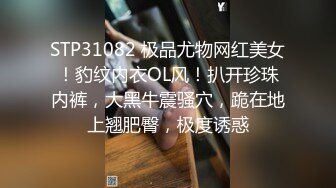 STP31082 极品尤物网红美女！豹纹内衣OL风！扒开珍珠内裤，大黑牛震骚穴，跪在地上翘肥臀，极度诱惑