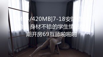 [MP4/420MB]7-18安防酒店偷拍 身材不错的学生情侣假期开房69互舔啪啪啪