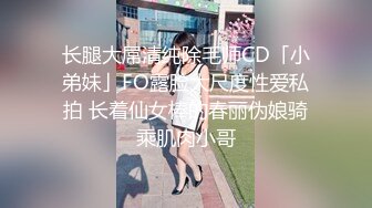 长腿大屌清纯除毛师CD「小弟妹」FO露脸大尺度性爱私拍 长着仙女棒的春丽伪娘骑乘肌肉小哥